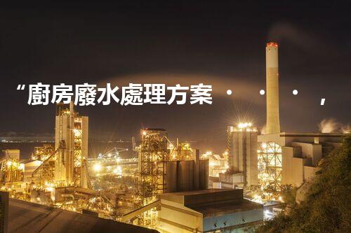 “廚房廢水處理方案，綠色環(huán)保新篇章”